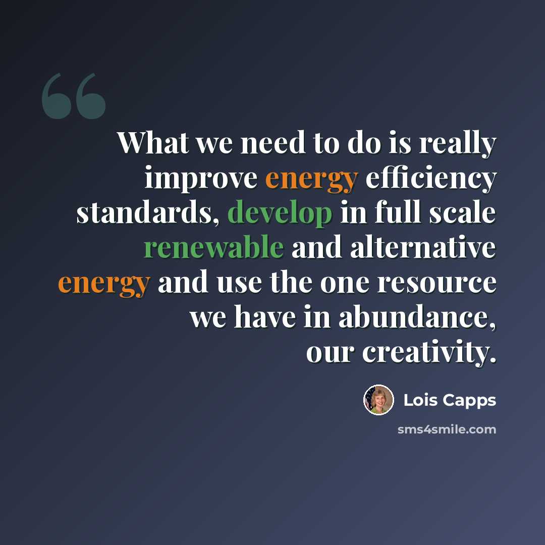 “What we need to do is really improve energy efficiency standards, develop in full scale renewable and alternative energy and use the one resource we have in abundance, our creativity.” quote by Lois Capps