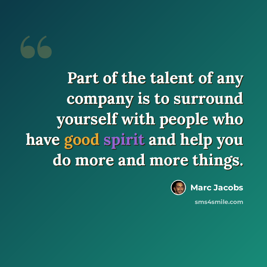 “Part of the talent of any company is to surround yourself with people who have good spirit and help you do more and more things.” quote by Marc Jacobs
