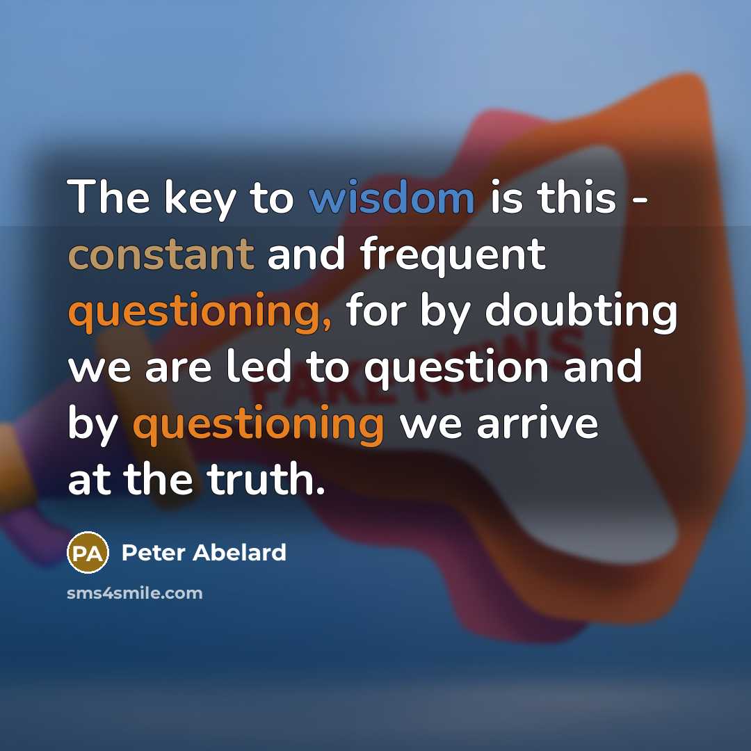 “The key to wisdom is this - constant and frequent questioning, for by doubting we are led to question and by questioning we arrive at the truth.” quote by Peter Abelard