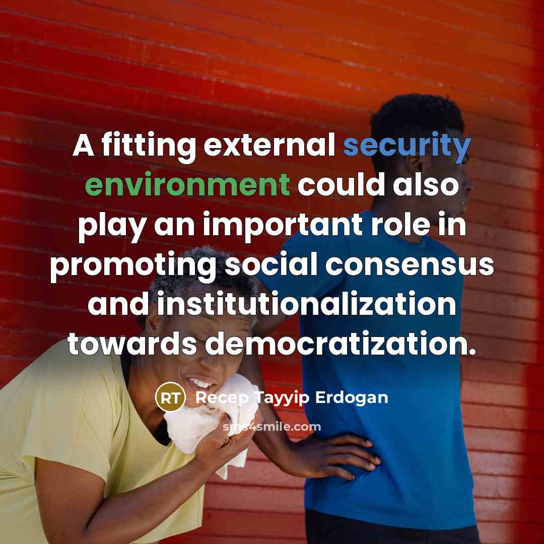 “A fitting external security environment could also play an important role in promoting social consensus and institutionalization towards democratization.” quote by Recep Tayyip Erdogan