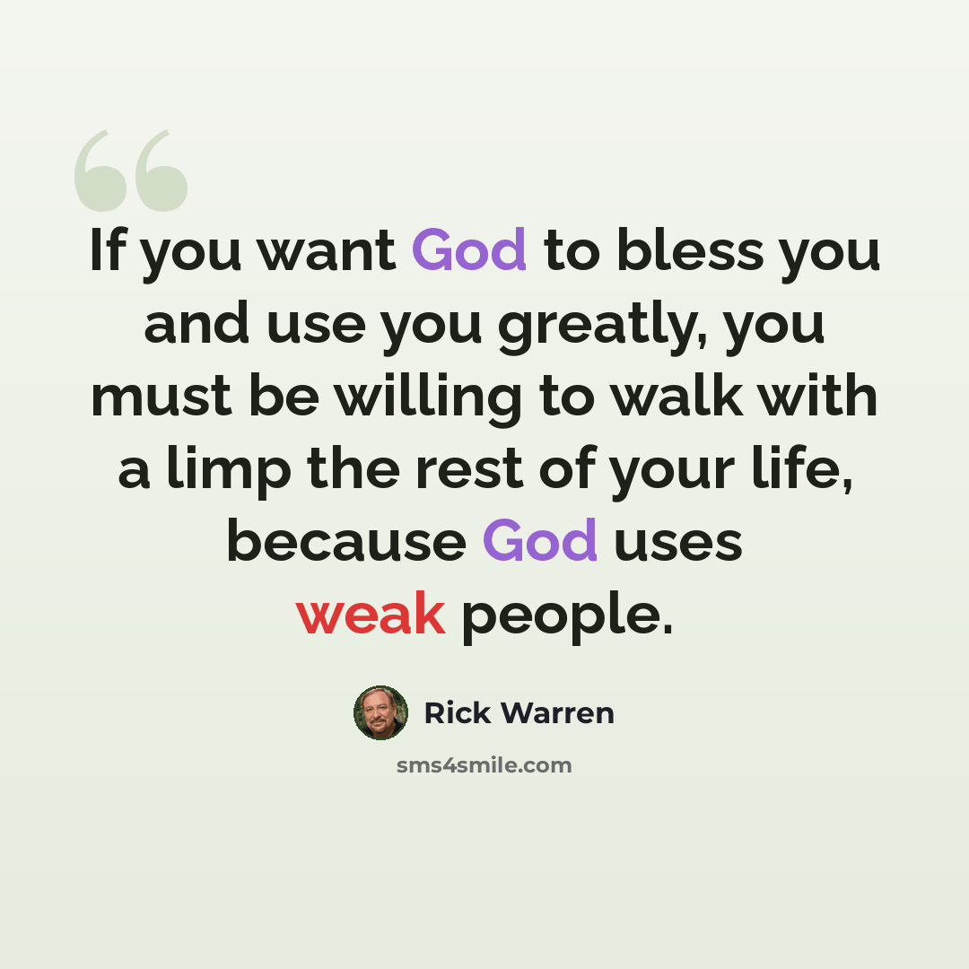 “If you want God to bless you and use you greatly, you must be willing to walk with a limp the rest of your life, because God uses weak people.” quote by Rick Warren
