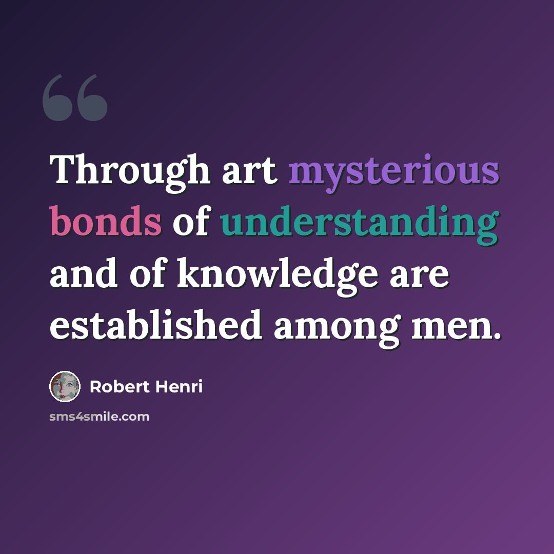 “Through art mysterious bonds of understanding and of knowledge are established among men.” quote by Robert Henri