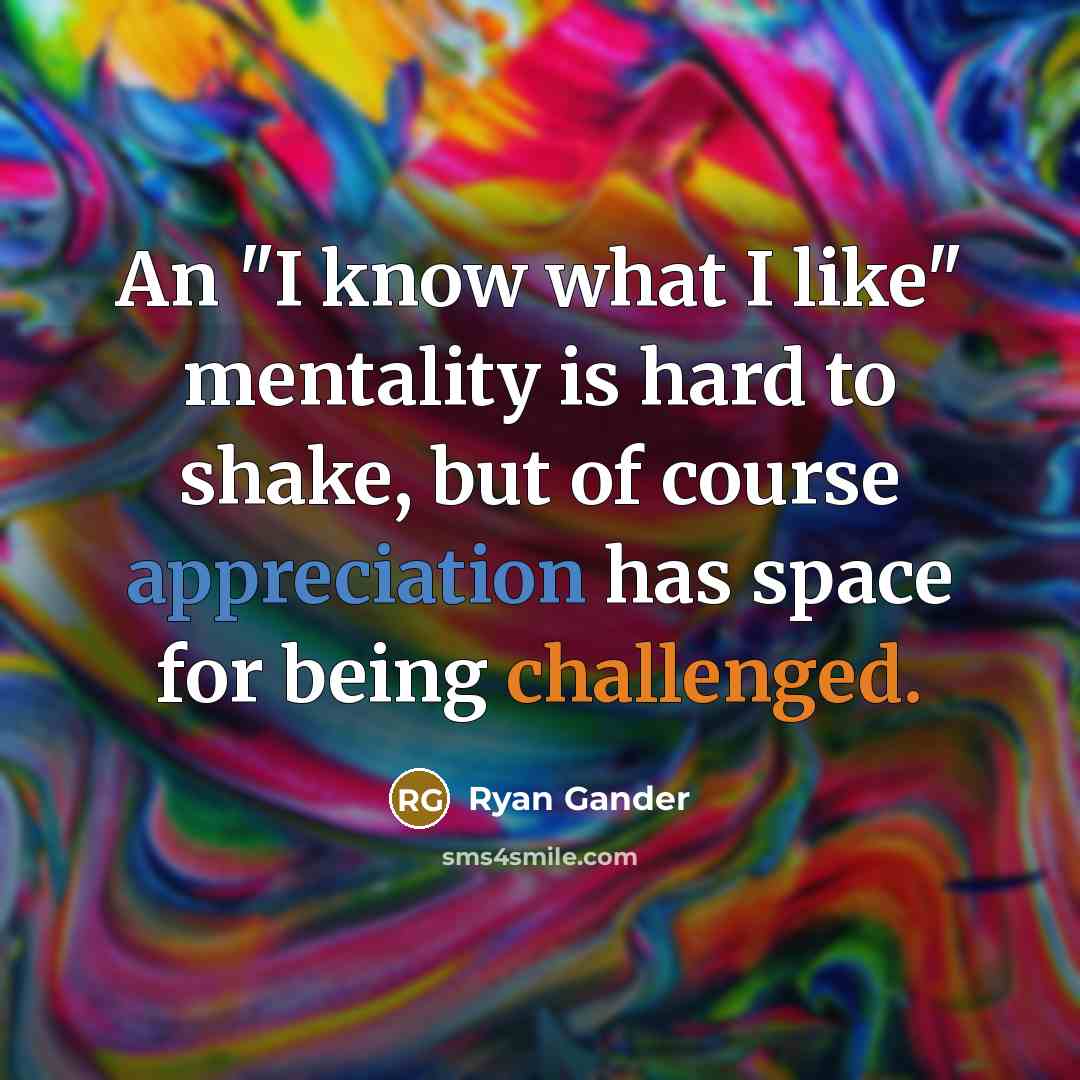 “An "I know what I like" mentality is hard to shake, but of course appreciation has space for being challenged.” quote by Ryan Gander