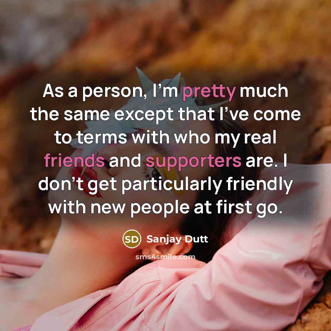 “As a person, I'm pretty much the same except that I've come to terms with who my real friends and supporters are. I don't get particularly friendly with new people at first go.” quote by Sanjay Dutt