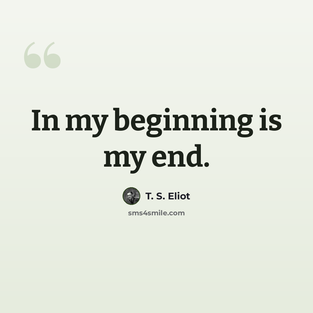 “In my beginning is my end.” quote by T. S. Eliot