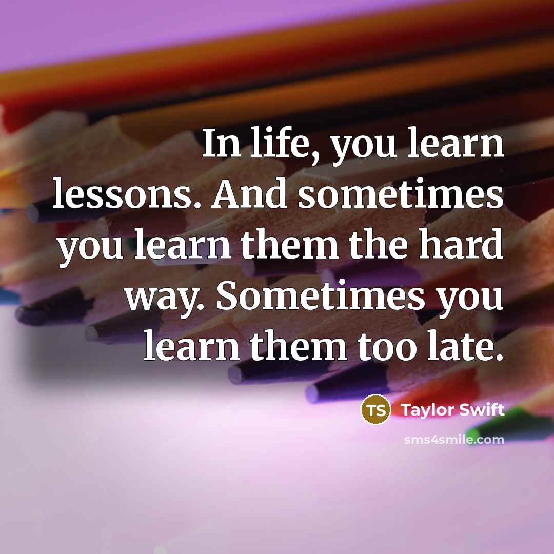 “In life, you learn lessons. And sometimes you learn them the hard way. Sometimes you learn them too late.” quote by Taylor Swift