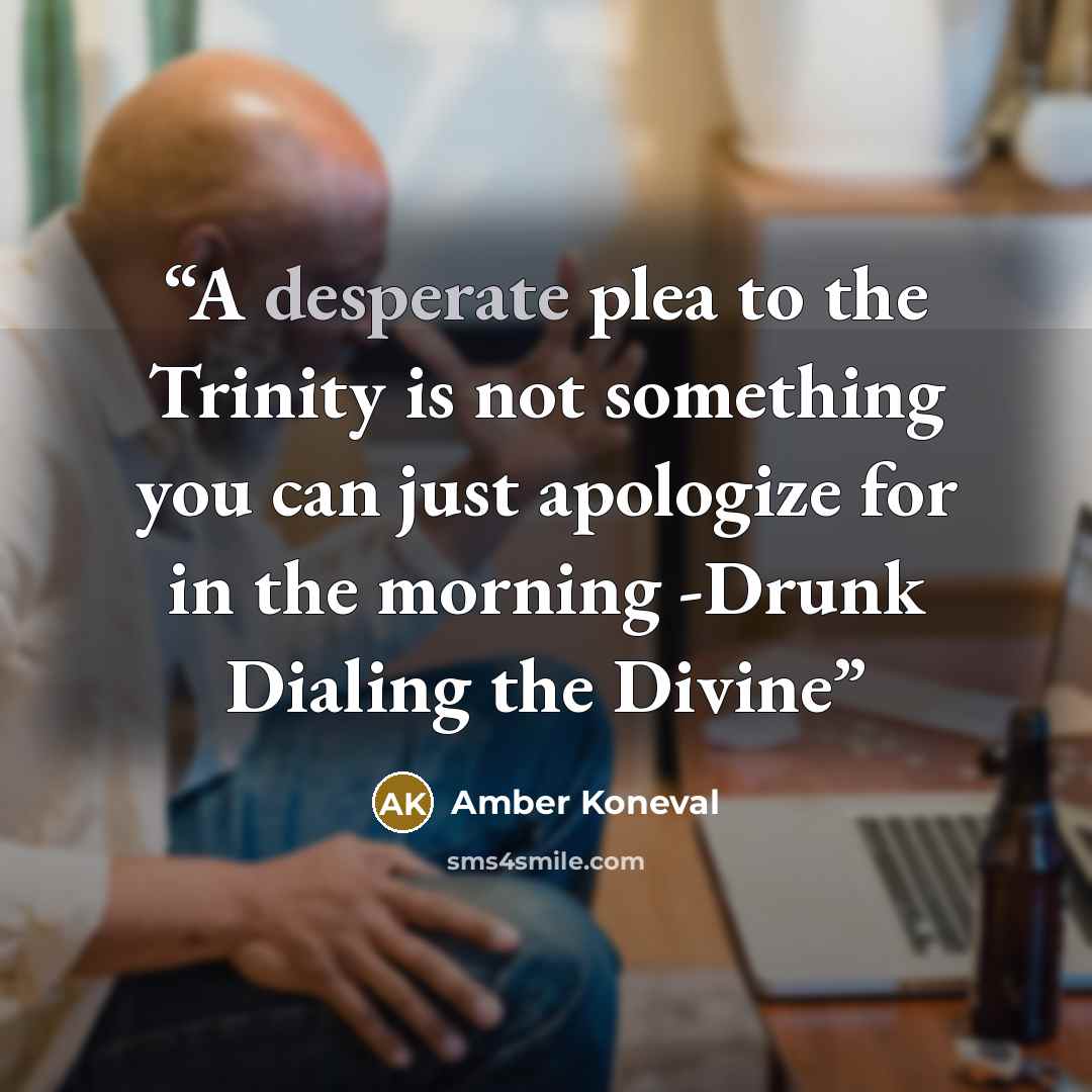 “A desperate plea to the Trinity is not something you can just apologize for in the morning -Drunk Dialing the Divine” quote by Amber Koneval