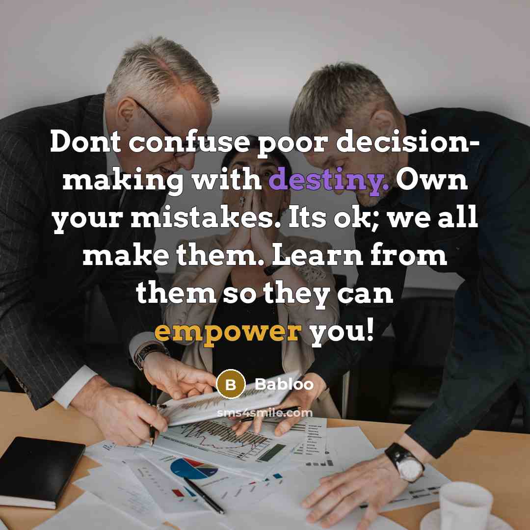 “Dont confuse poor decision- making with destiny. Own your mistakes. Its ok; we all make them. Learn from them so they can empower you!” quote by Babloo