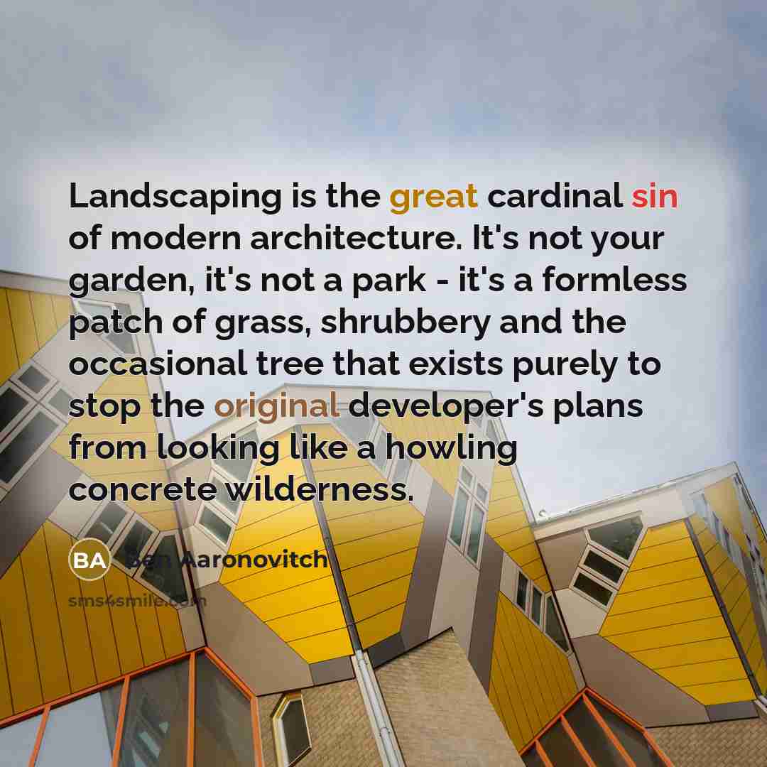 “Landscaping is the great cardinal sin of modern architecture. It's not your garden, it's not a park - it's a formless patch of grass, shrubbery and the occasional tree that exists purely to stop the original developer's plans from looking like a howling concrete wilderness.” quote by Ben Aaronovitch