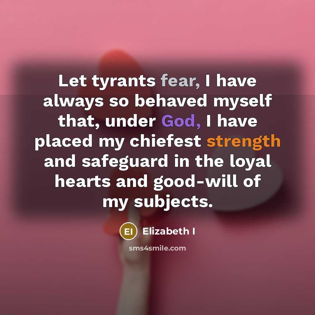 “Let tyrants fear, I have always so behaved myself that, under God, I have placed my chiefest strength and safeguard in the loyal hearts and good-will of my subjects.” quote by Elizabeth I