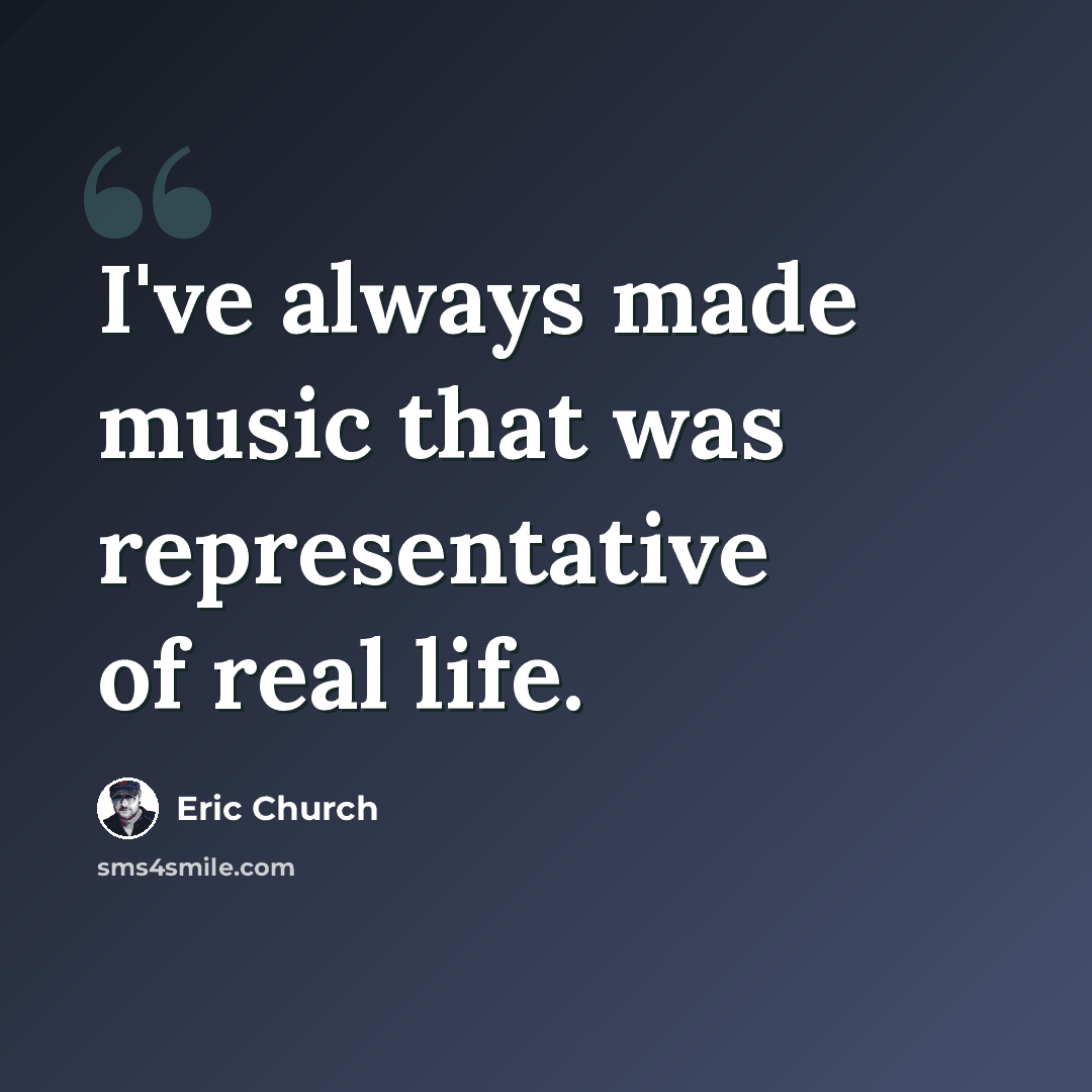 “I've always made music that was representative of real life.” quote by Eric Church