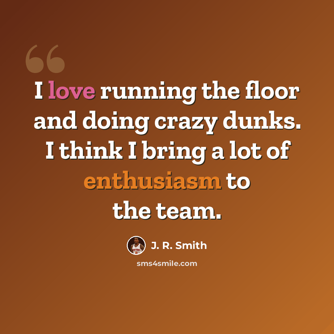“I love running the floor and doing crazy dunks. I think I bring a lot of enthusiasm to the team.” quote by J. R. Smith