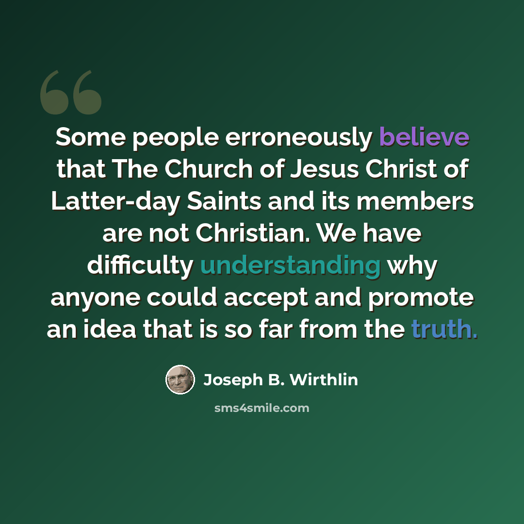 “Some people erroneously believe that The Church of Jesus Christ of Latter-day Saints and its members are not Christian. We have difficulty understanding why anyone could accept and promote an idea that is so far from the truth.” quote by Joseph B. Wirthlin