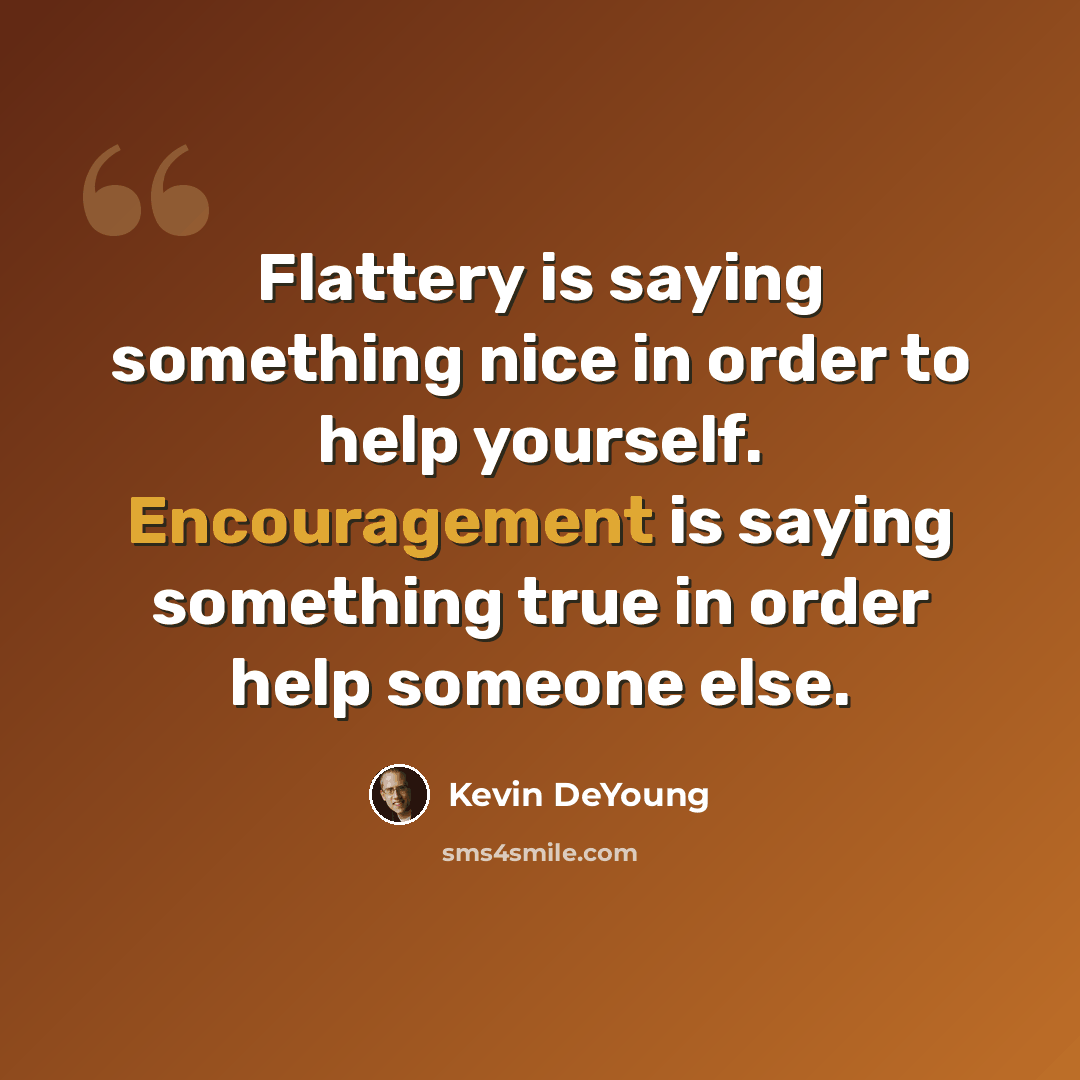 “Flattery is saying something nice in order to help yourself. Encouragement is saying something true in order help someone else.” quote by Kevin DeYoung