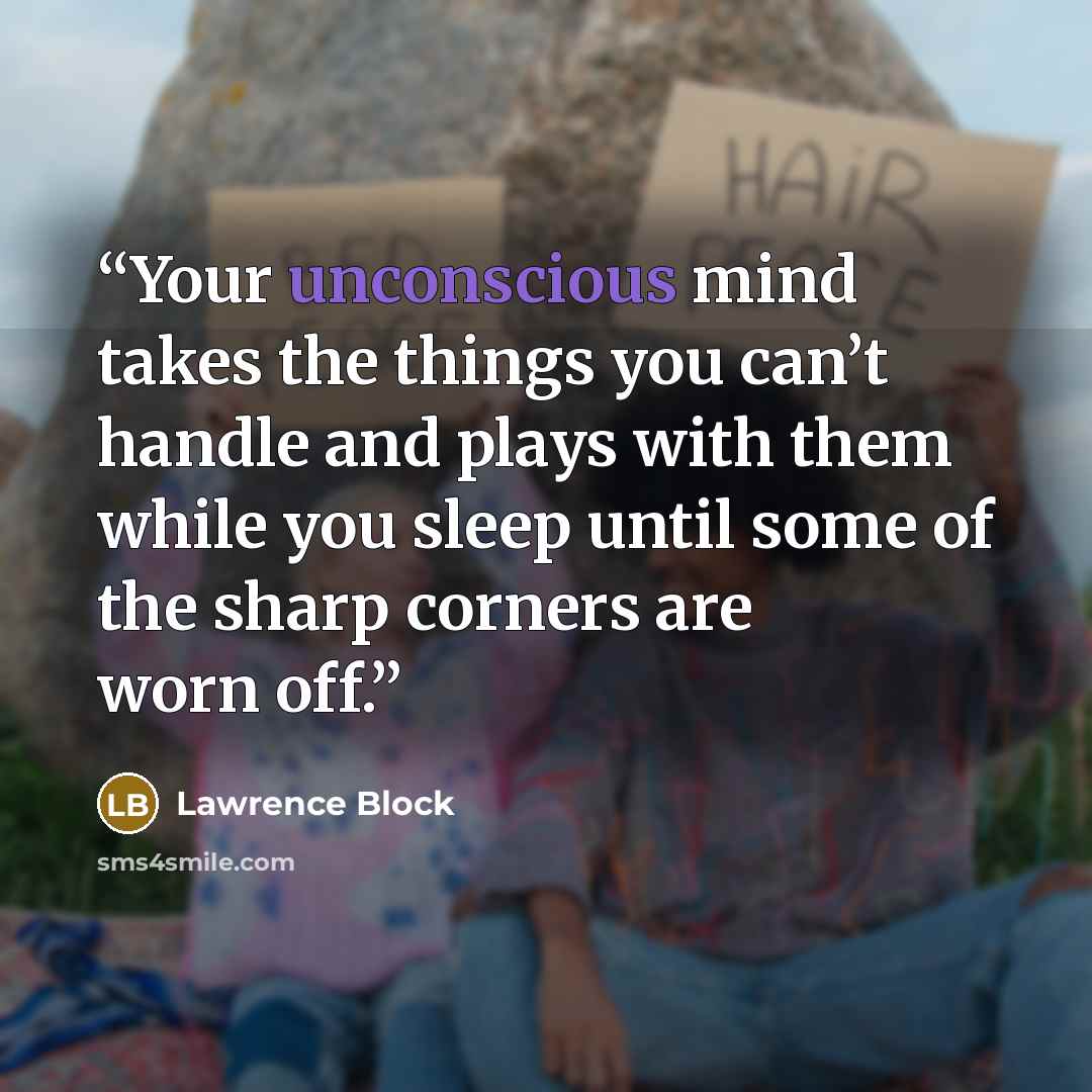 “Your unconscious mind takes the things you can’t handle and plays with them while you sleep until some of the sharp corners are worn off.” quote by Lawrence Block