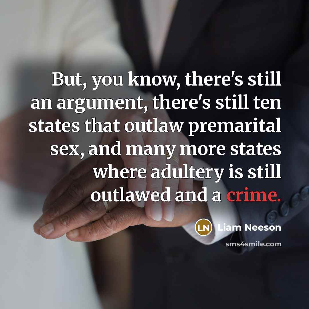 “But, you know, there's still an argument, there's still ten states that outlaw premarital sex, and many more states where adultery is still outlawed and a crime.” quote by Liam Neeson