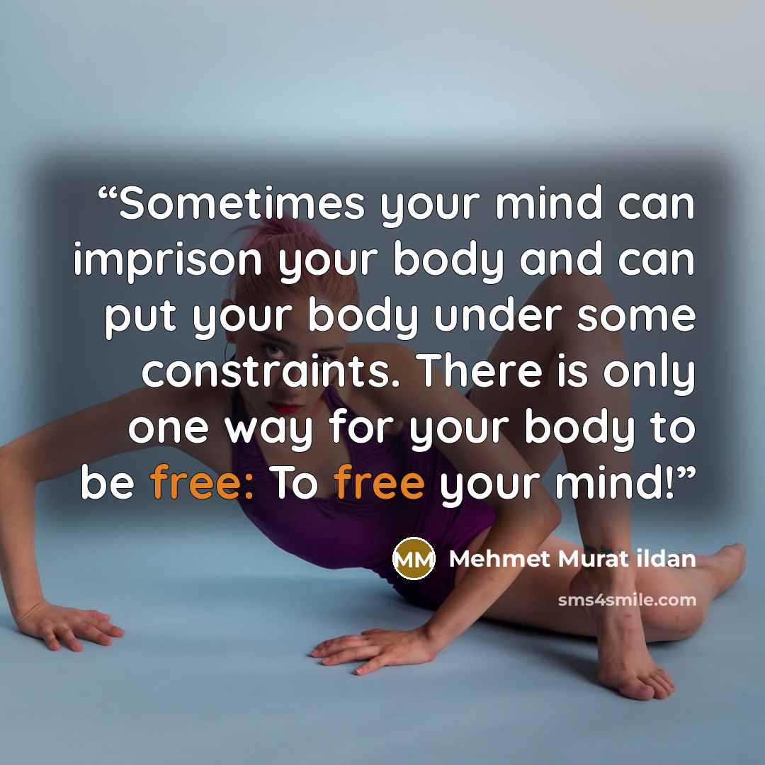 “Sometimes your mind can imprison your body and can put your body under some constraints. There is only one way for your body to be free: To free your mind!” quote by Mehmet Murat ildan