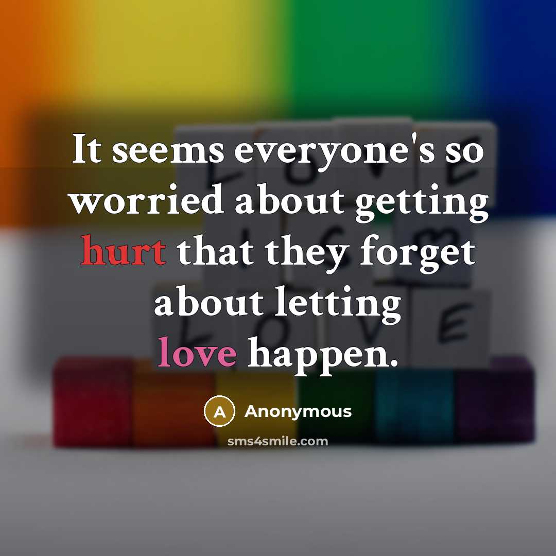 “It seems everyone's so worried about getting hurt that they forget about letting love happen.” quote by Anonymous
