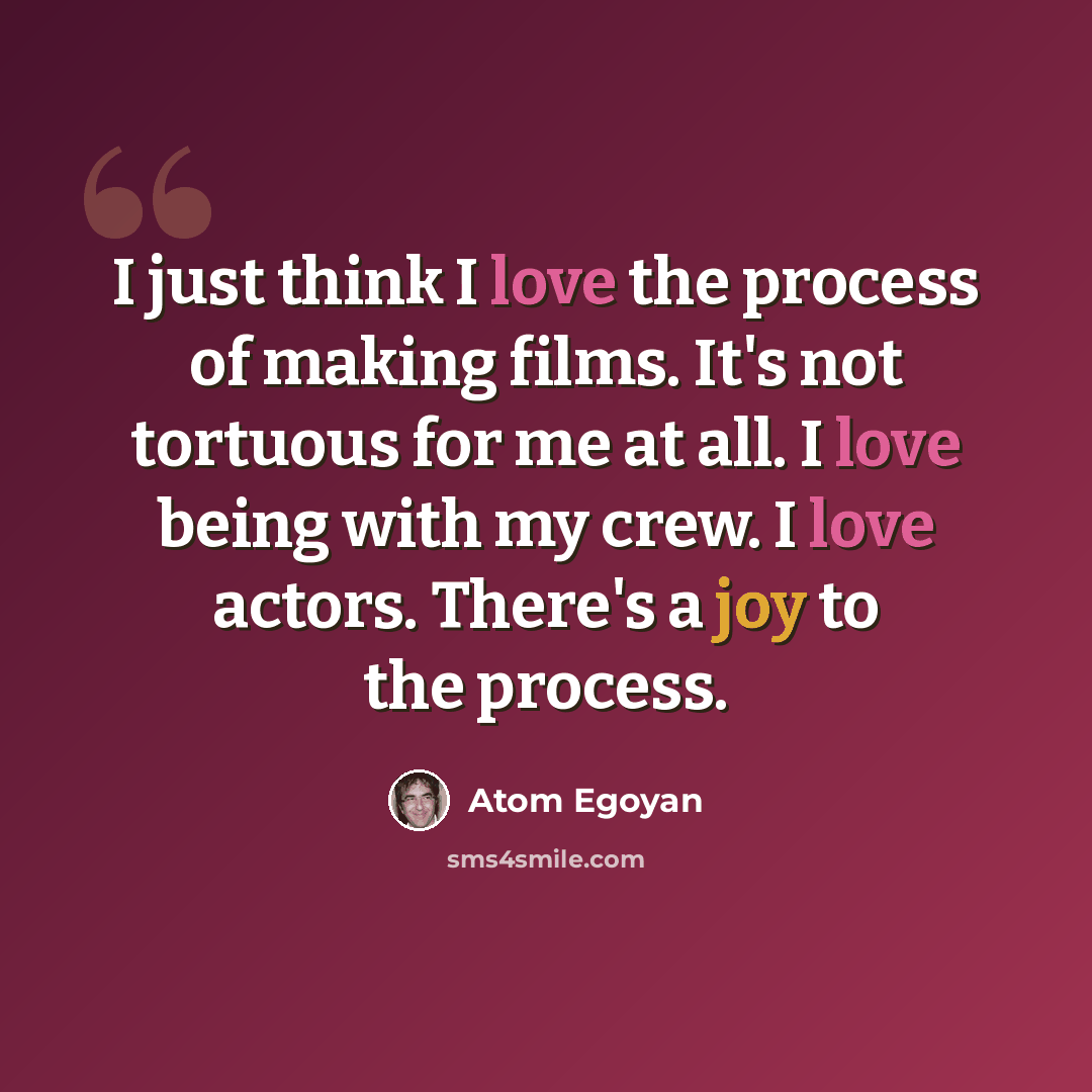 “I just think I love the process of making films. It's not tortuous for me at all. I love being with my crew. I love actors. There's a joy to the process.” quote by Atom Egoyan