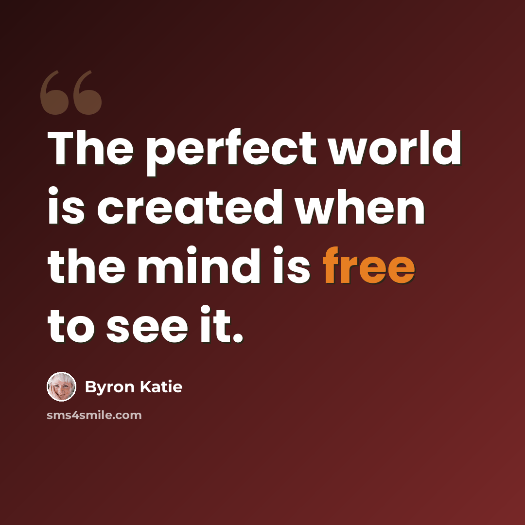 “The perfect world is created when the mind is free to see it.” quote by Byron Katie