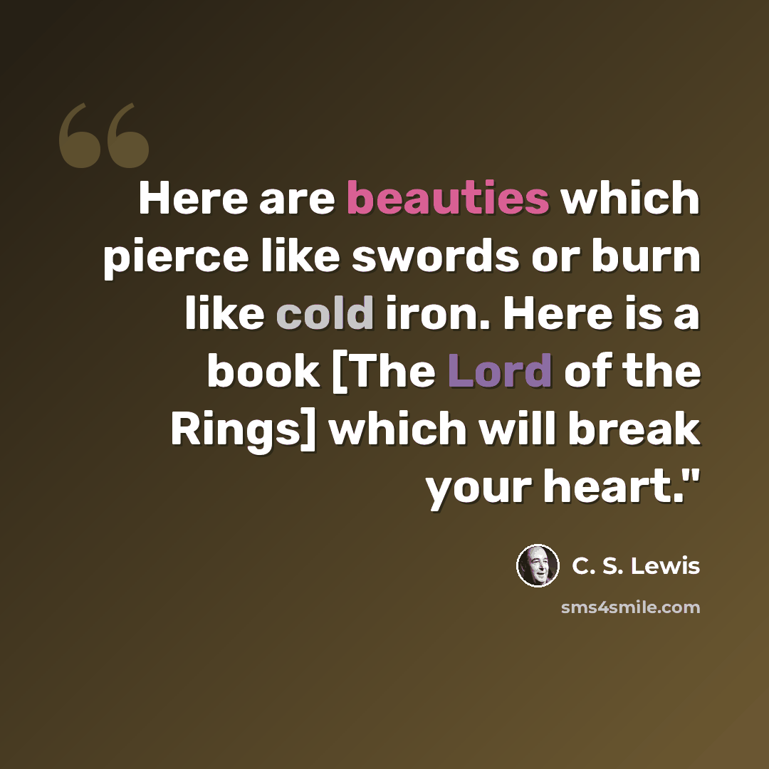 “Here are beauties which pierce like swords or burn like cold iron. Here is a book [The Lord of the Rings] which will break your heart."” quote by C. S. Lewis