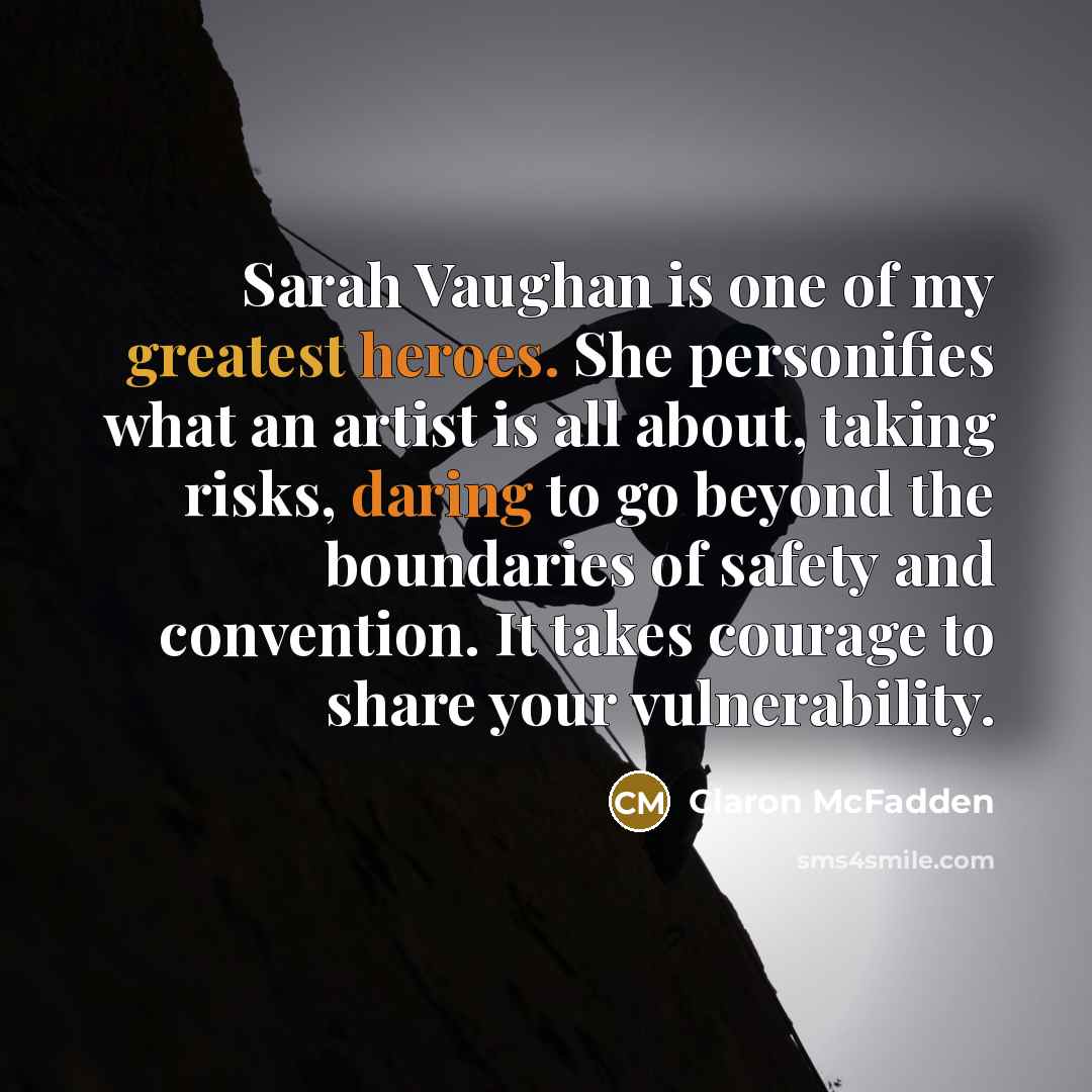 “Sarah Vaughan is one of my greatest heroes. She personifies what an artist is all about, taking risks, daring to go beyond the boundaries of safety and convention. It takes courage to share your vulnerability.” quote by Claron McFadden