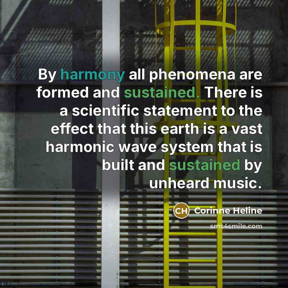 “By harmony all phenomena are formed and sustained. There is a scientific statement to the effect that this earth is a vast harmonic wave system that is built and sustained by unheard music.” quote by Corinne Heline