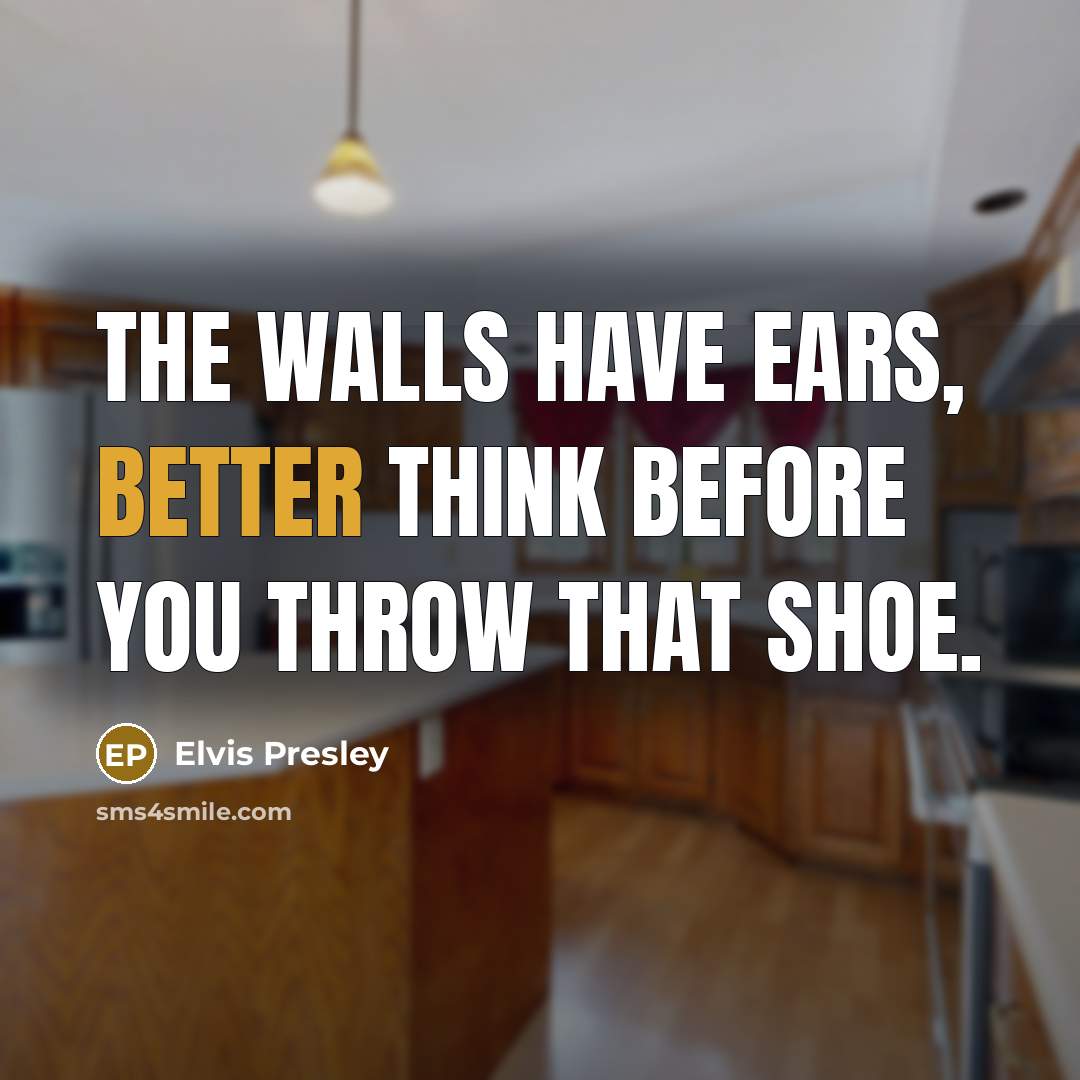 “The walls have ears, better think before you throw that shoe.” quote by Elvis Presley