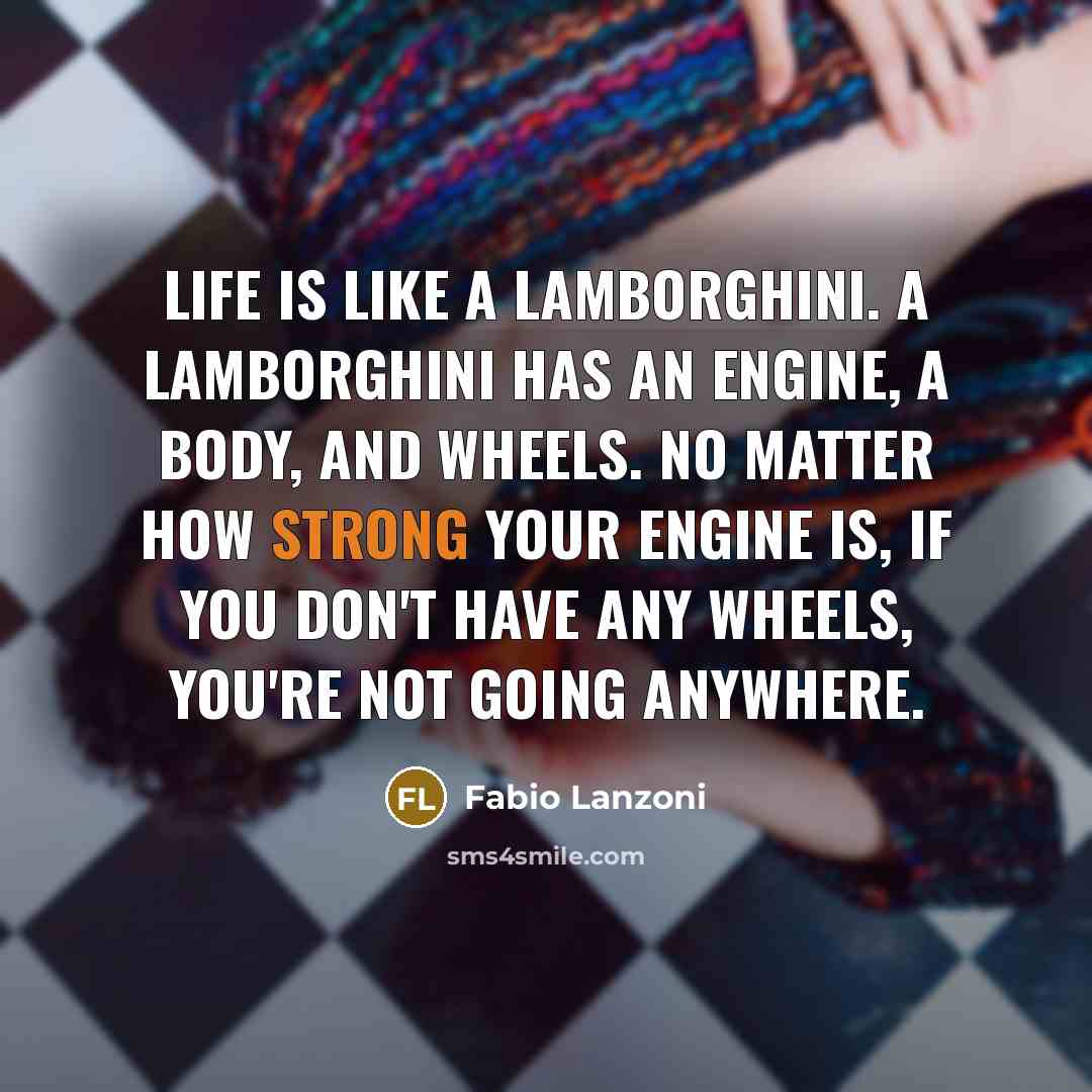 “Life is like a Lamborghini. A Lamborghini has an engine, a body, and wheels. No matter how strong your engine is, if you don't have any wheels, you're not going anywhere.” quote by Fabio Lanzoni