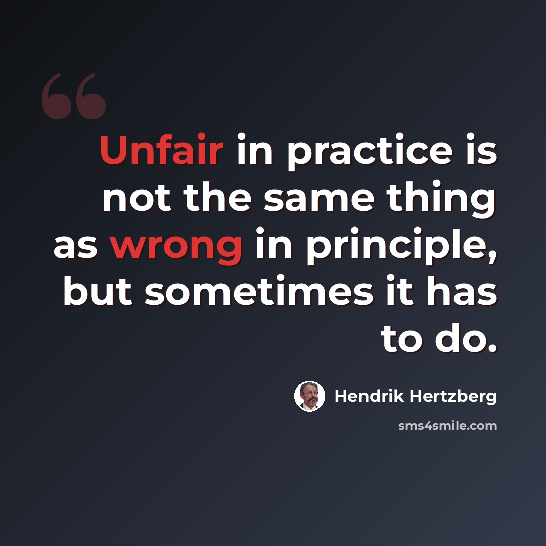 “Unfair in practice is not the same thing as wrong in principle, but sometimes it has to do.” quote by Hendrik Hertzberg