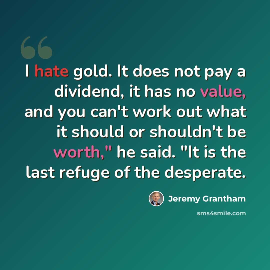 “I hate gold. It does not pay a dividend, it has no value, and you can't work out what it should or shouldn't be worth," he said. "It is the last refuge of the desperate.” quote by Jeremy Grantham