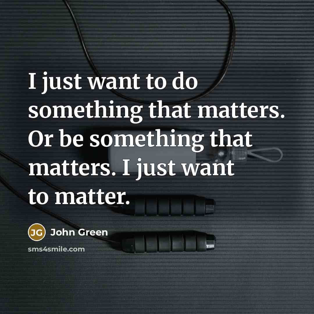 “I just want to do something that matters. Or be something that matters. I just want to matter.” quote by John Green