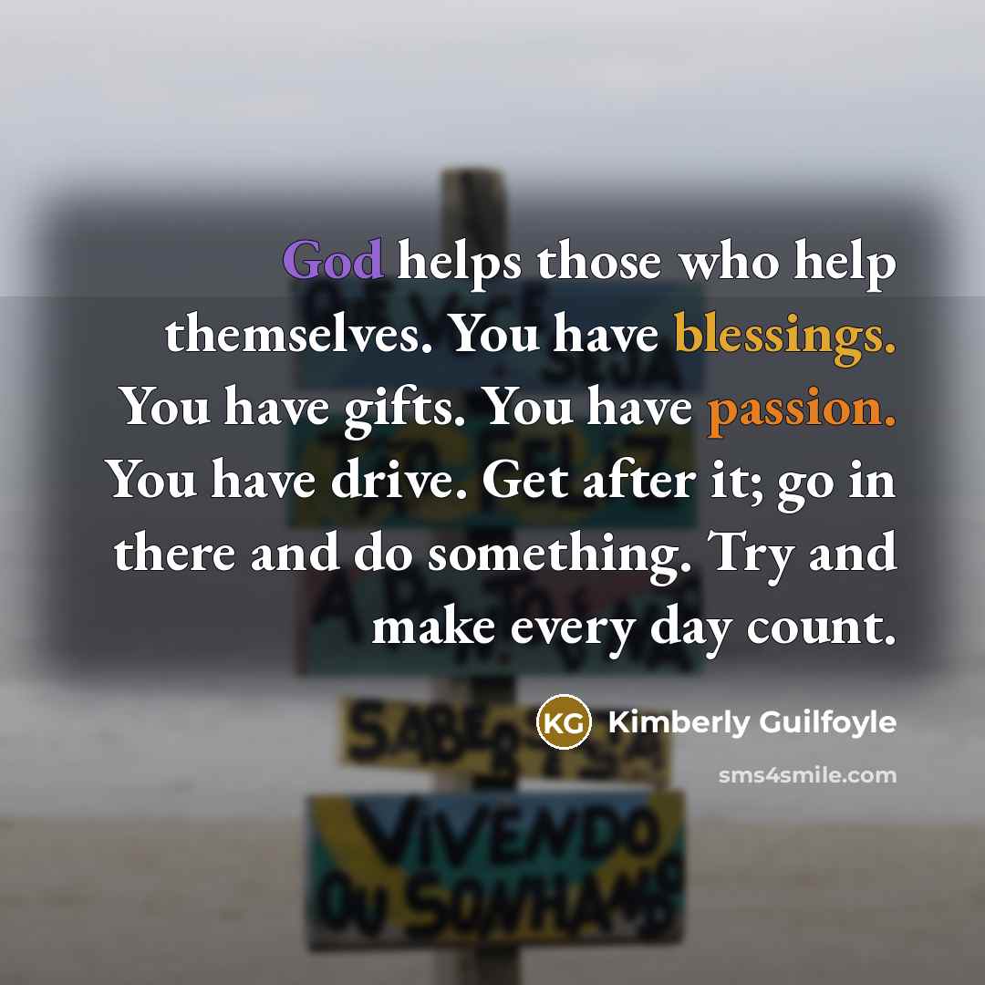 “God helps those who help themselves. You have blessings. You have gifts. You have passion. You have drive. Get after it; go in there and do something. Try and make every day count.” quote by Kimberly Guilfoyle