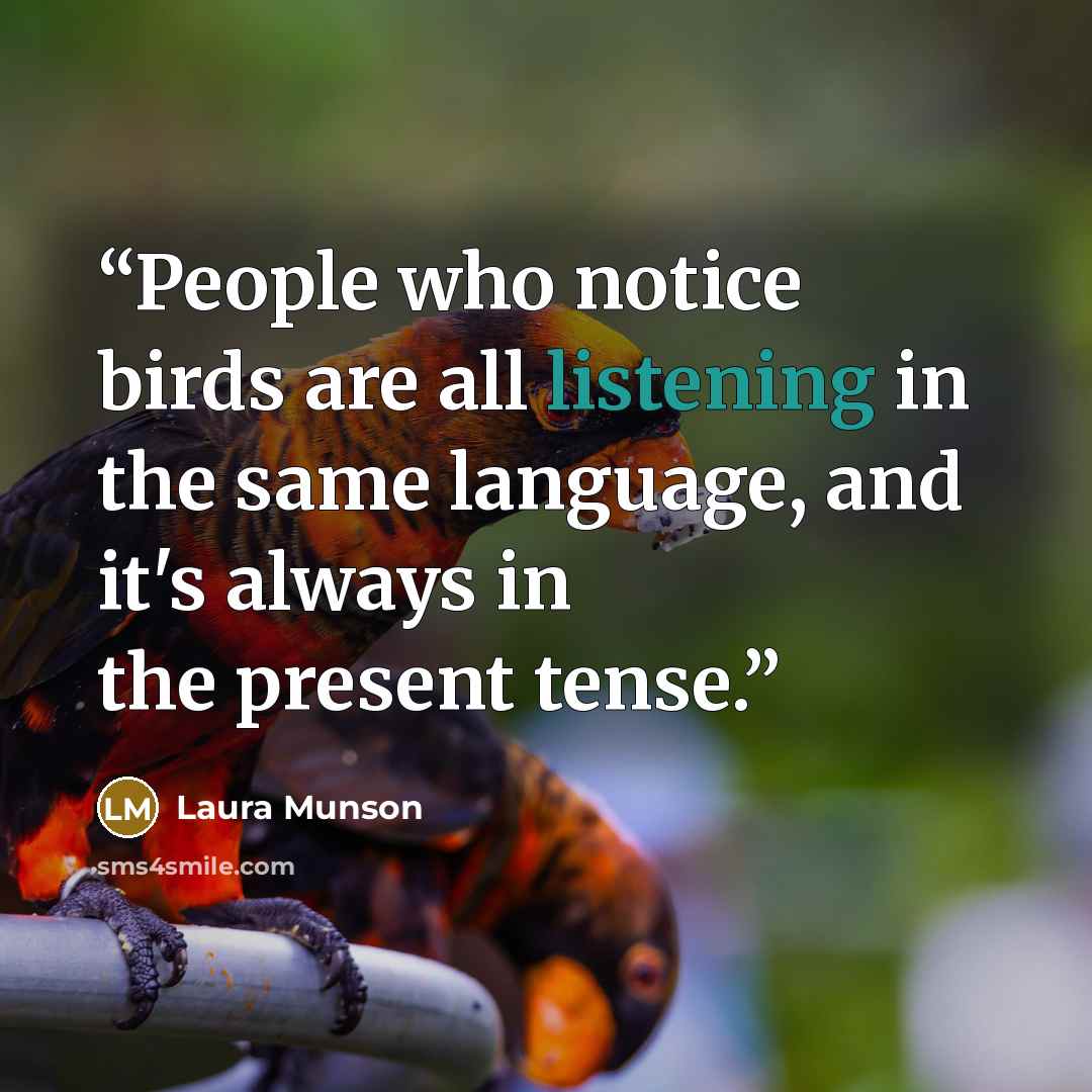 “People who notice birds are all listening in the same language, and it's always in the present tense.” quote by Laura Munson
