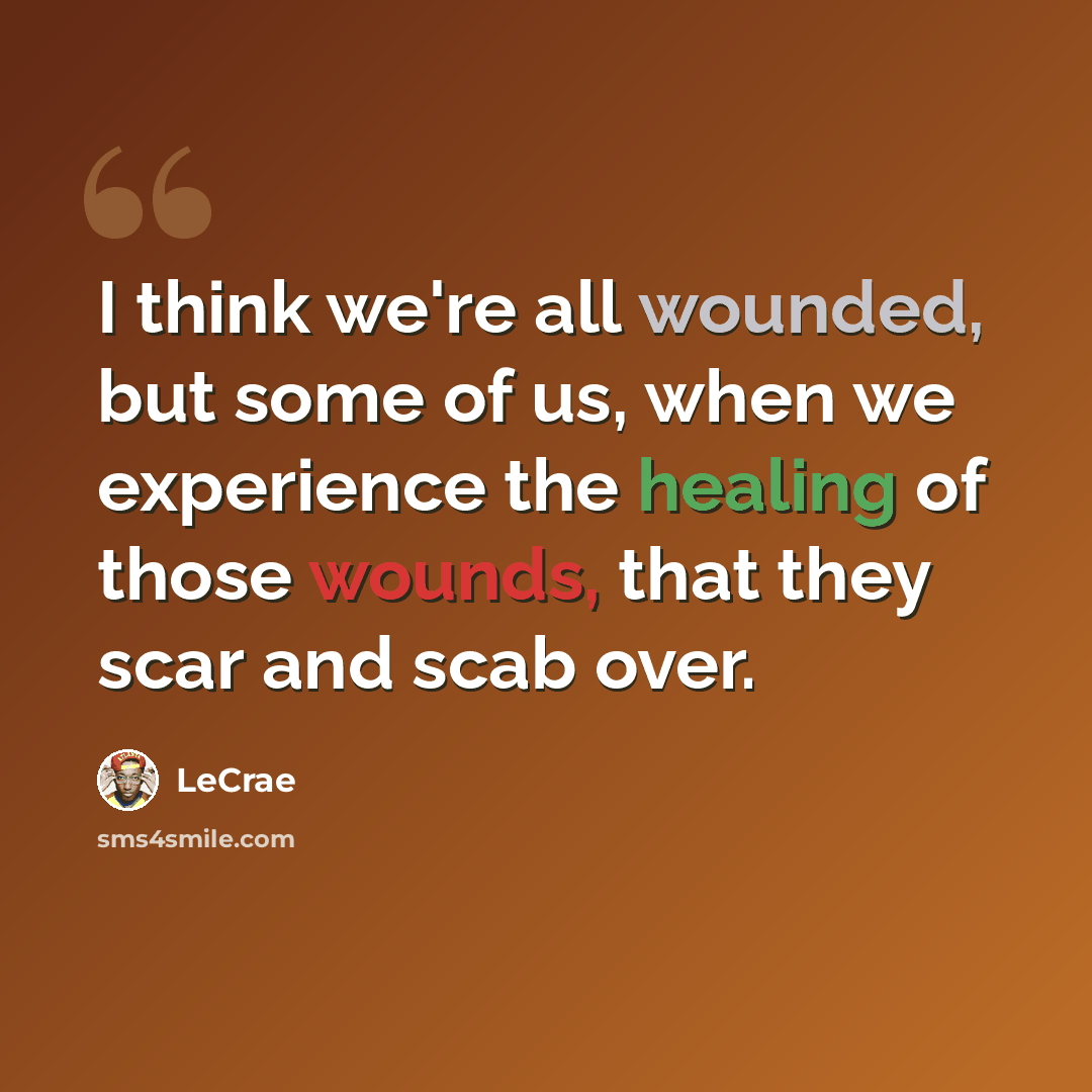 “I think we're all wounded, but some of us, when we experience the healing of those wounds, that they scar and scab over.” quote by LeCrae