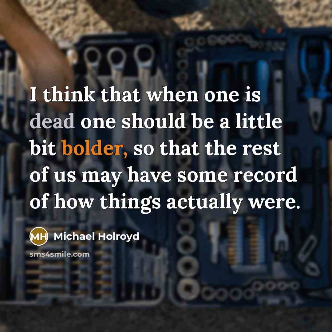 “I think that when one is dead one should be a little bit bolder, so that the rest of us may have some record of how things actually were.” quote by Michael Holroyd