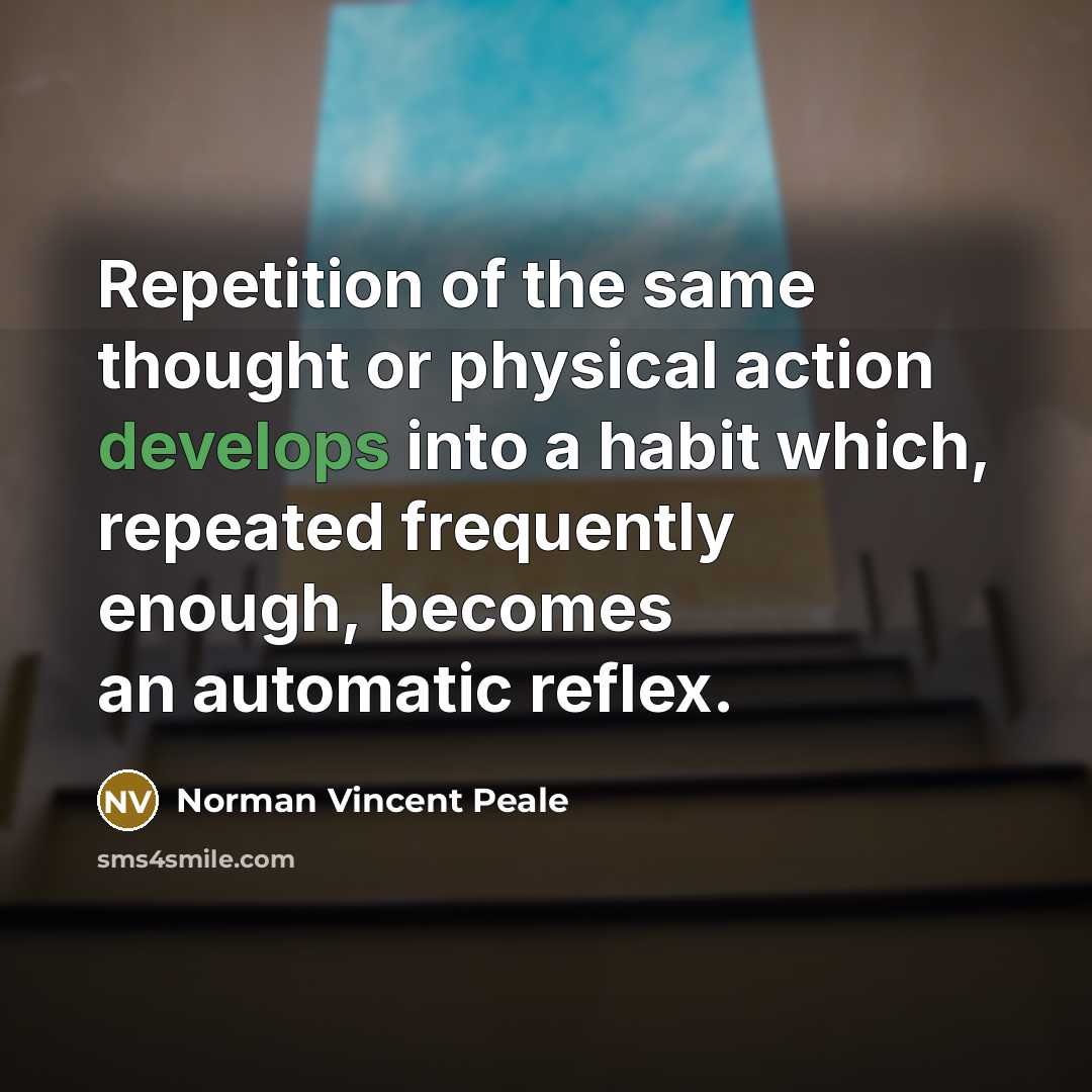 “Repetition of the same thought or physical action develops into a habit which, repeated frequently enough, becomes an automatic reflex.” quote by Norman Vincent Peale