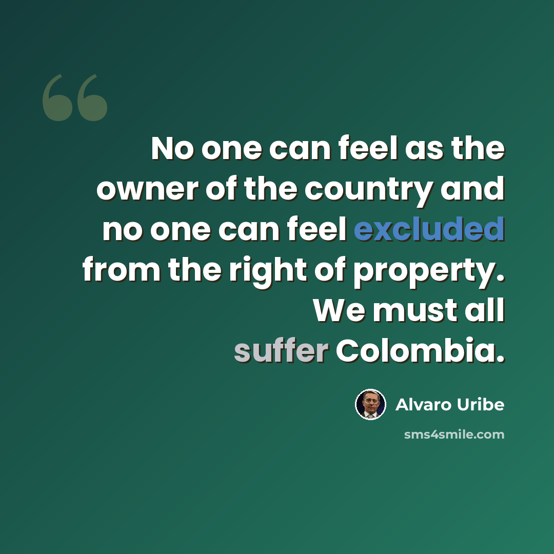 “No one can feel as the owner of the country and no one can feel excluded from the right of property. We must all suffer Colombia.” quote by Alvaro Uribe