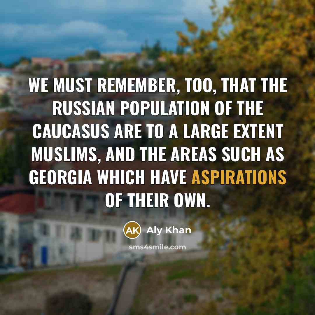 “We must remember, too, that the Russian population of the Caucasus are to a large extent Muslims, and the areas such as Georgia which have aspirations of their own.” quote by Aly Khan