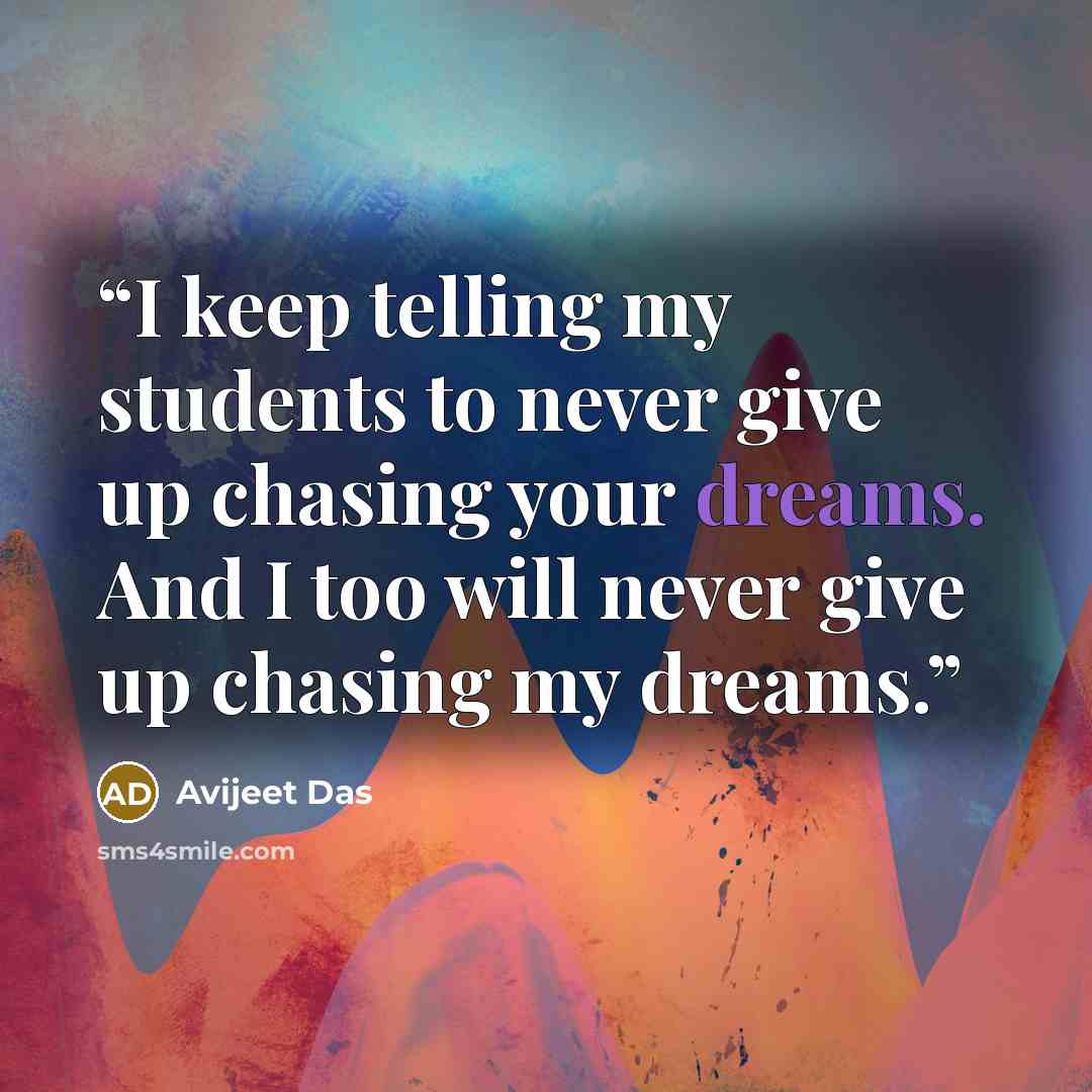 “I keep telling my students to never give up chasing your dreams. And I too will never give up chasing my dreams.” quote by Avijeet Das