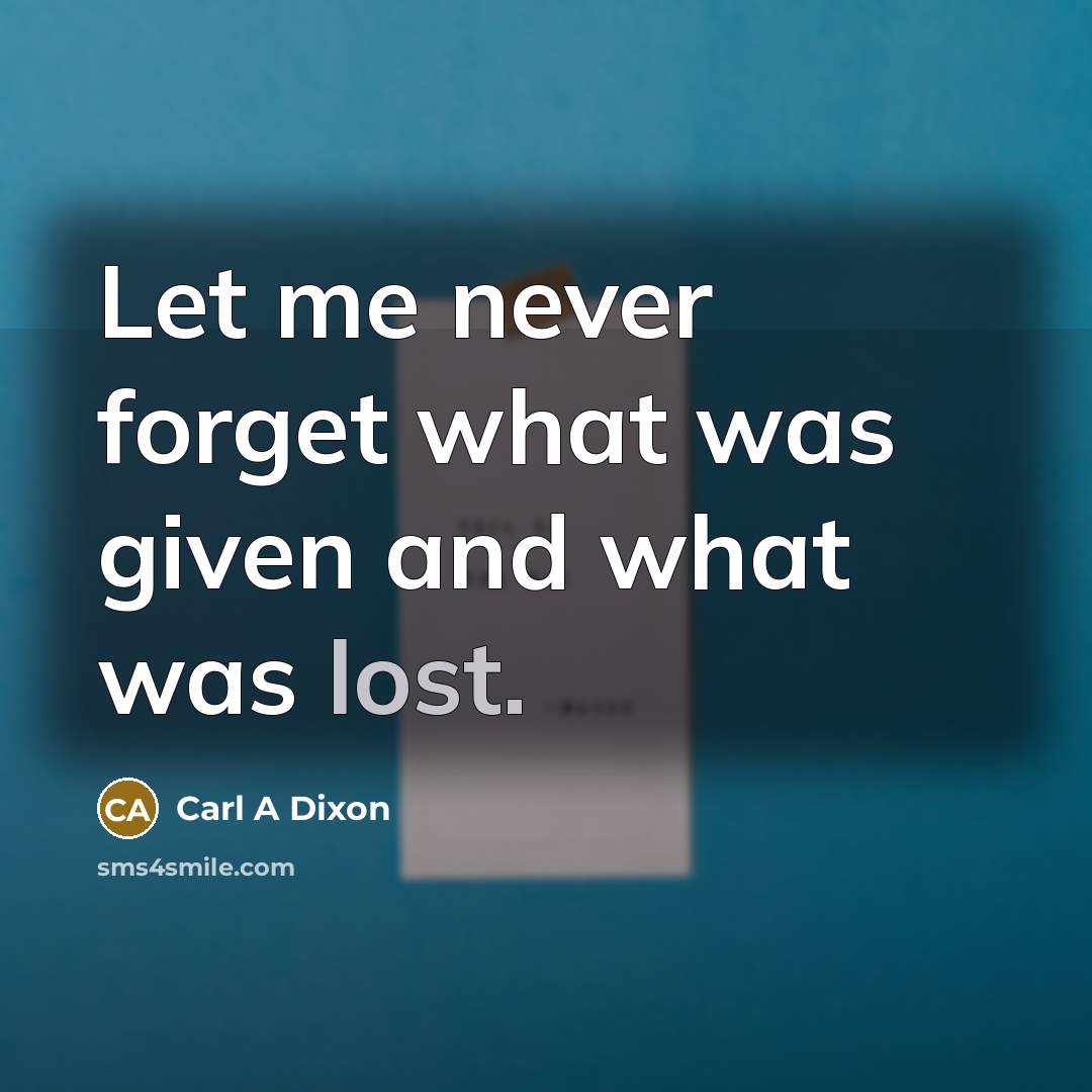 “Let me never forget what was given and what was lost.” quote by Carl A Dixon