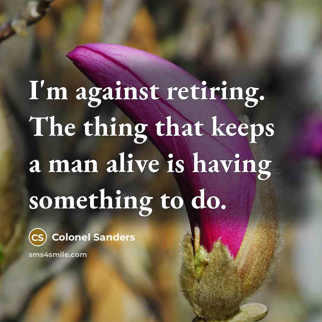 “I'm against retiring. The thing that keeps a man alive is having something to do.” quote by Colonel Sanders
