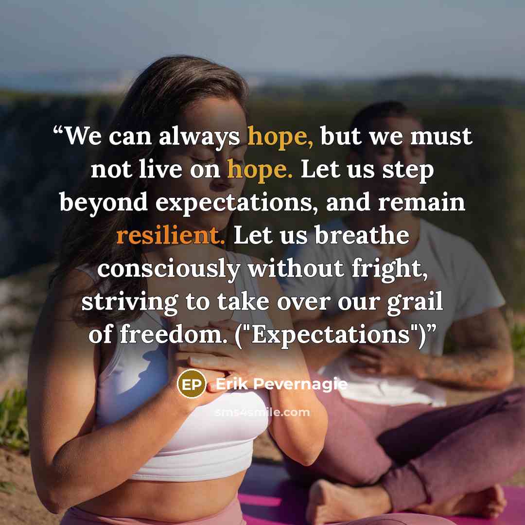 “We can always hope, but we must not live on hope. Let us step beyond expectations, and remain resilient. Let us breathe consciously without fright, striving to take over our grail of freedom. ("Expectations")” quote by Erik Pevernagie