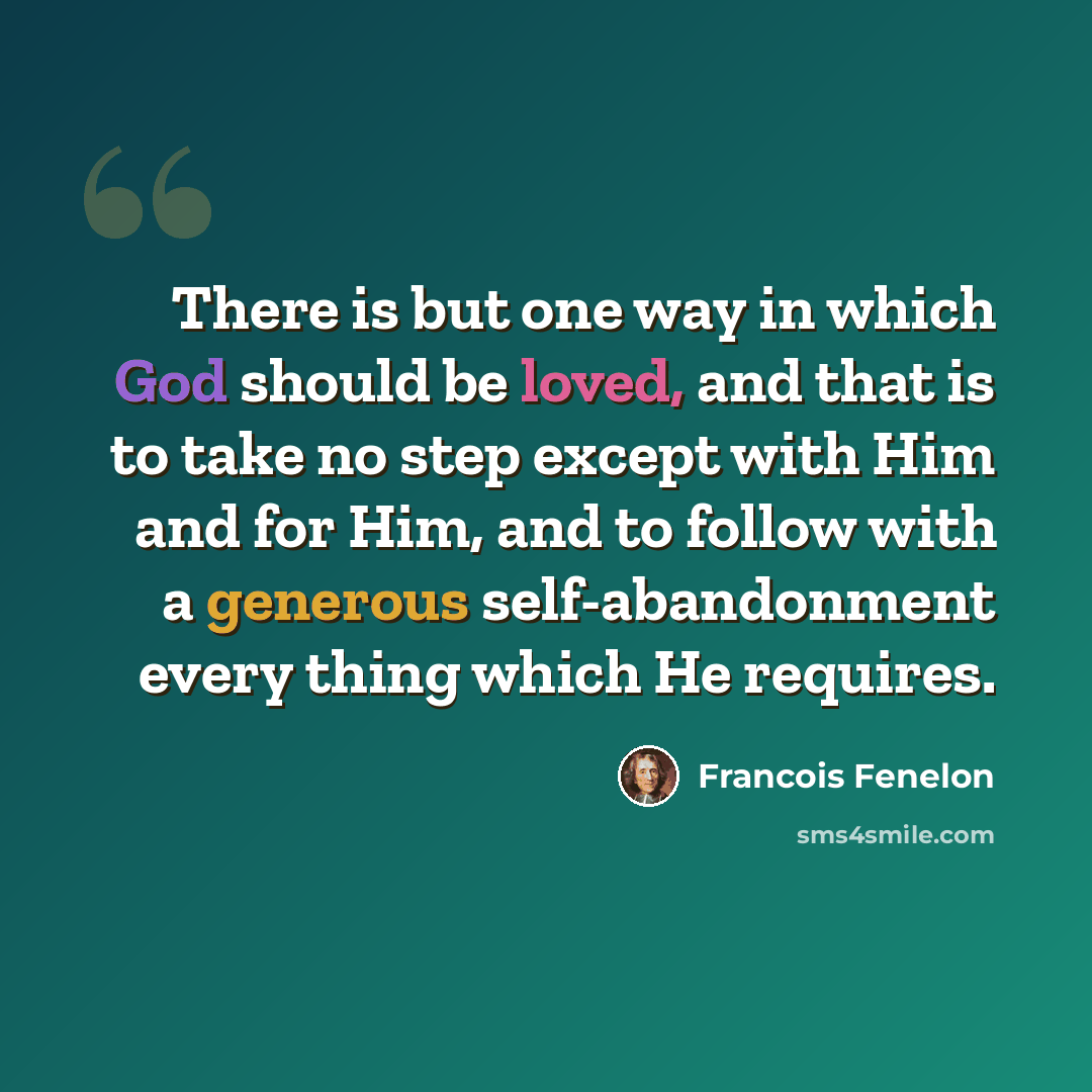 “There is but one way in which God should be loved, and that is to take no step except with Him and for Him, and to follow with a generous self-abandonment every thing which He requires.” quote by Francois Fenelon