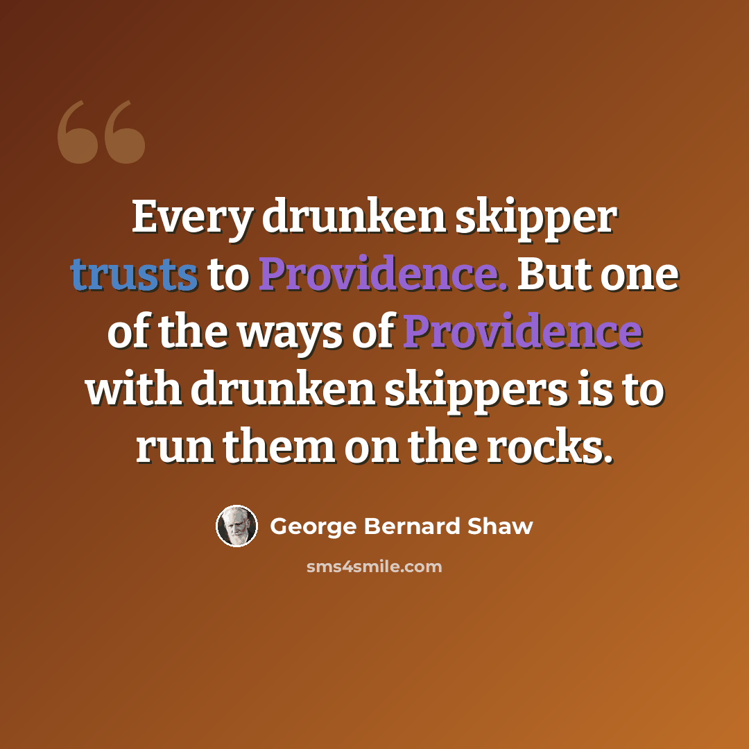 “Every drunken skipper trusts to Providence. But one of the ways of Providence with drunken skippers is to run them on the rocks.” quote by George Bernard Shaw