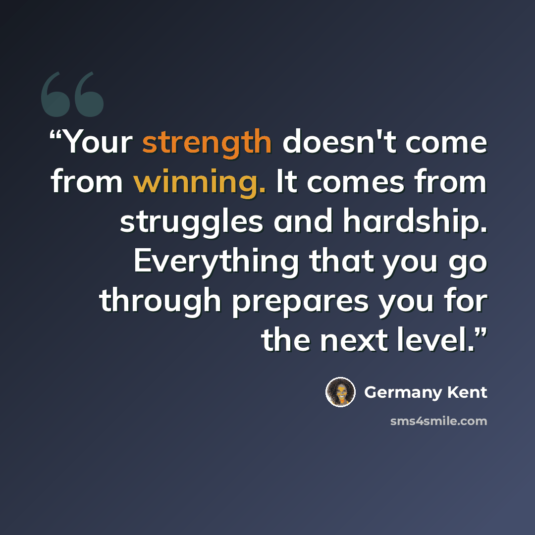“Your strength doesn't come from winning. It comes from struggles and hardship. Everything that you go through prepares you for the next level.” quote by Germany Kent