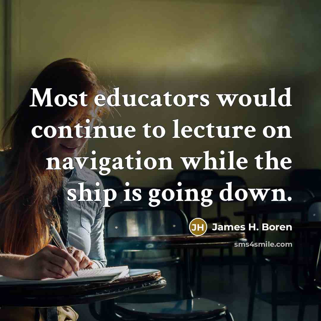 “Most educators would continue to lecture on navigation while the ship is going down.” quote by James H. Boren