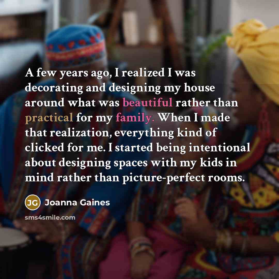 “A few years ago, I realized I was decorating and designing my house around what was beautiful rather than practical for my family. When I made that realization, everything kind of clicked for me. I started being intentional about designing spaces with my kids in mind rather than picture-perfect…” quote by Joanna Gaines