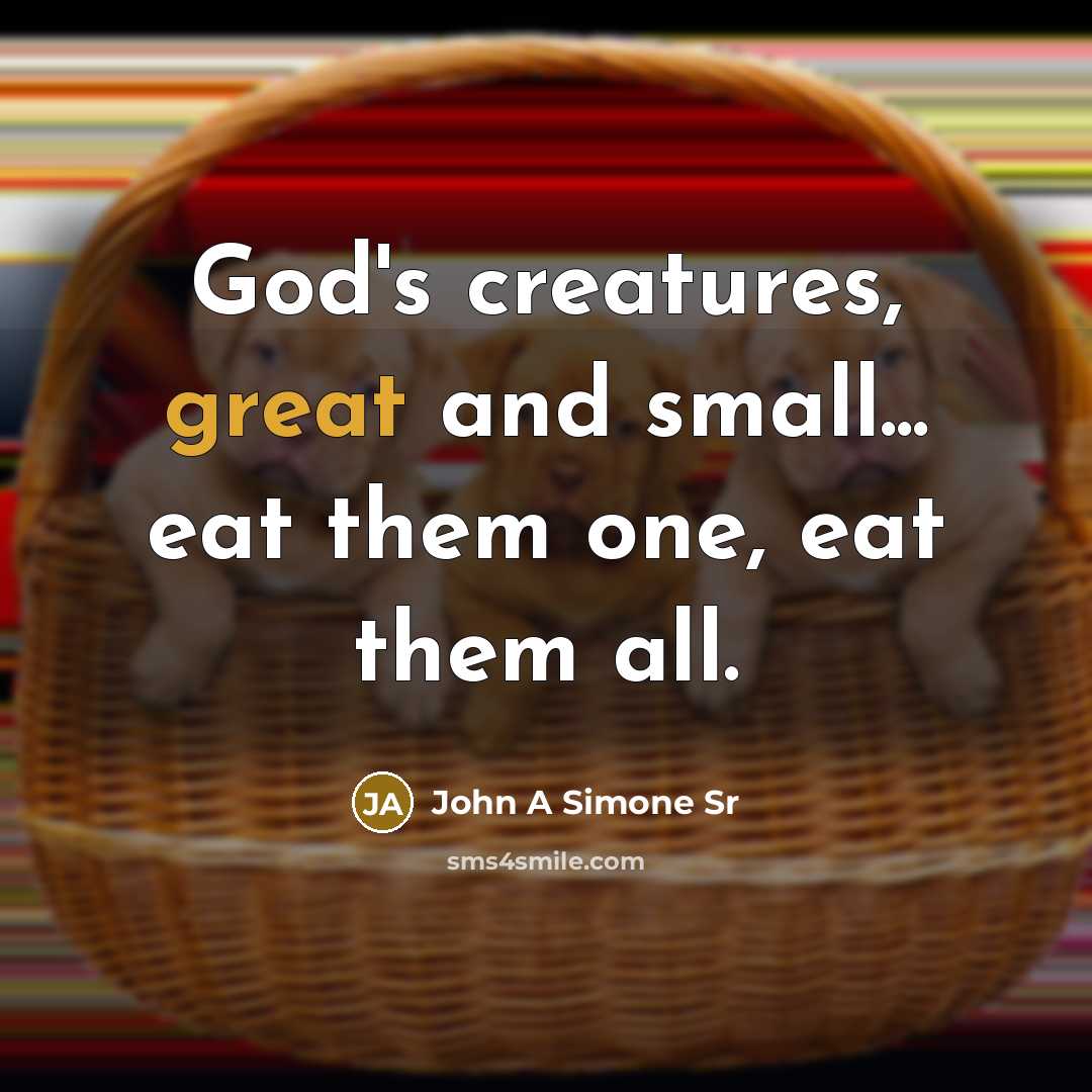 “God's creatures, great and small... eat them one, eat them all.” quote by John A Simone Sr