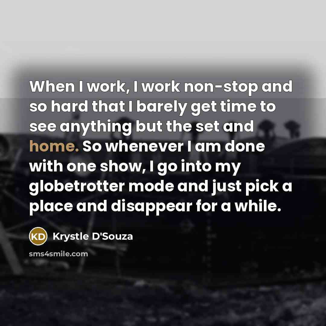 “When I work, I work non-stop and so hard that I barely get time to see anything but the set and home. So whenever I am done with one show, I go into my globetrotter mode and just pick a place and disappear for a while.” quote by Krystle D'Souza